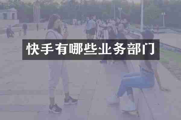 快手有哪些业务部门