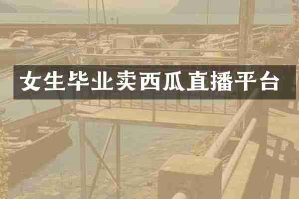 女生毕业卖西瓜直播平台