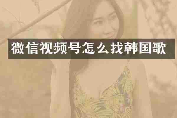 微信视频号怎么找韩国歌