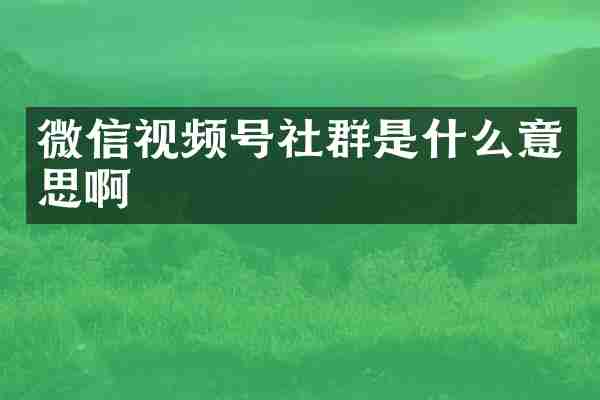 微信视频号社群是什么意思啊