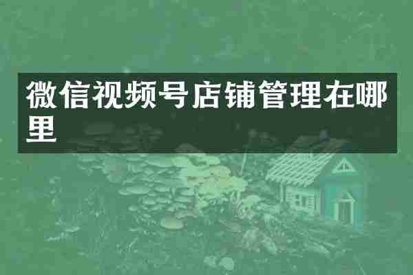 微信视频号店铺管理在哪里
