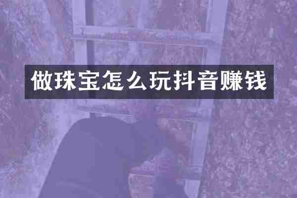 做珠宝怎么玩抖音赚钱