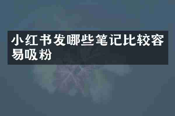 小红书发哪些笔记比较容易吸粉