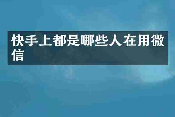 快手上都是哪些人在用微信