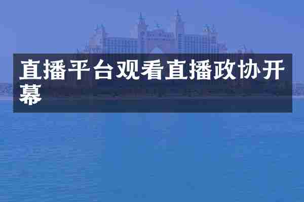 直播平台观看直播政协开幕