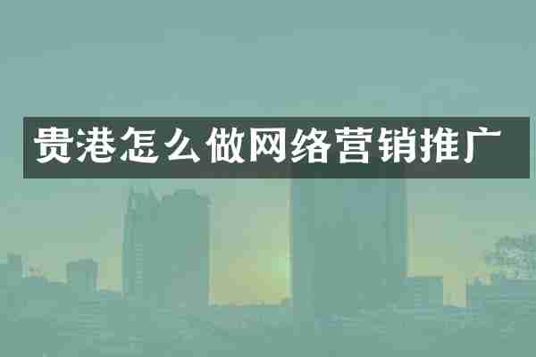 贵港怎么做网络营销推广