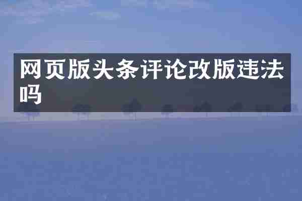 网页版头条评论改版违法吗