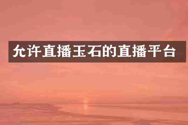 允许直播玉石的直播平台