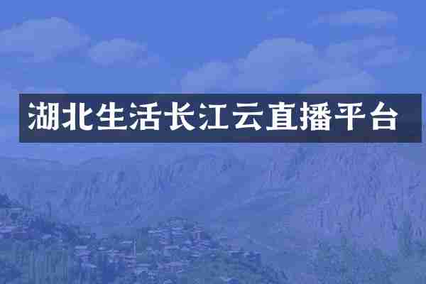 湖北生活长江云直播平台