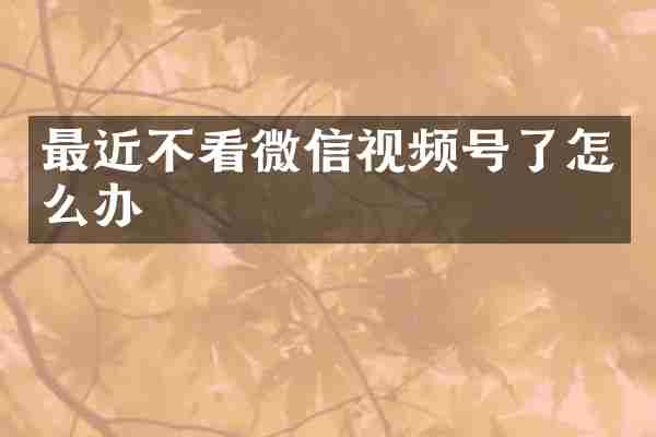 最近不看微信视频号了怎么办