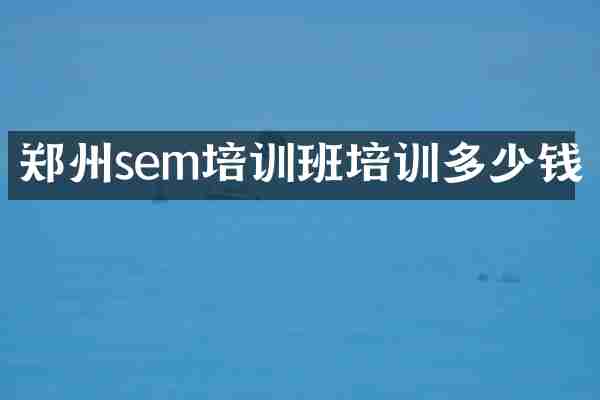 郑州sem培训班培训多少钱