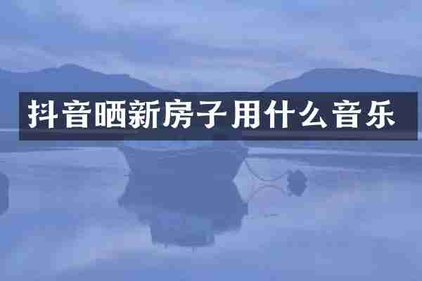 抖音晒新房子用什么音乐