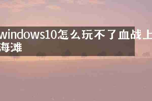 windows10怎么玩不了血战上海滩