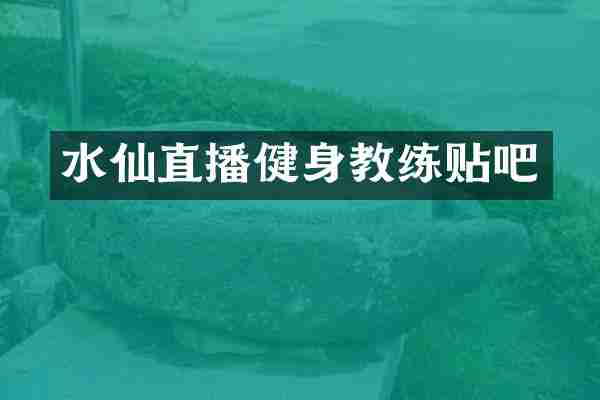 水仙直播健身教练贴吧