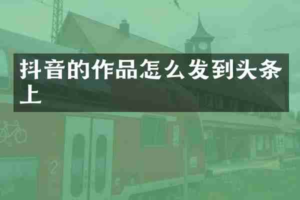 抖音的作品怎么发到头条上
