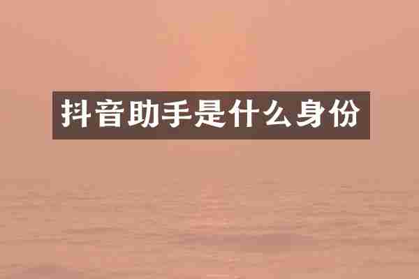 抖音助手是什么身份