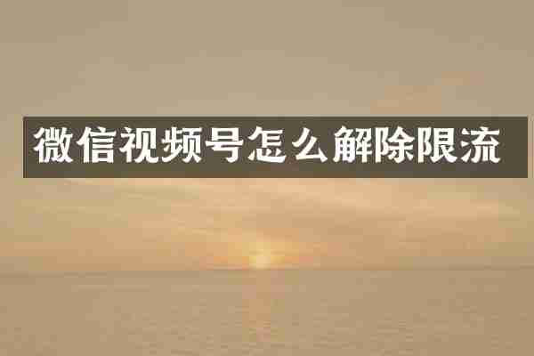 微信视频号怎么解除限流