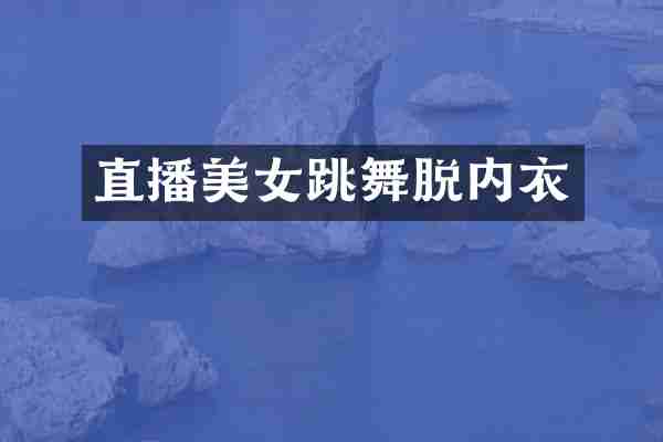 直播美女跳舞脱内衣