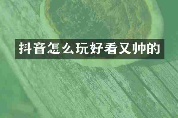 抖音怎么玩好看又帅的