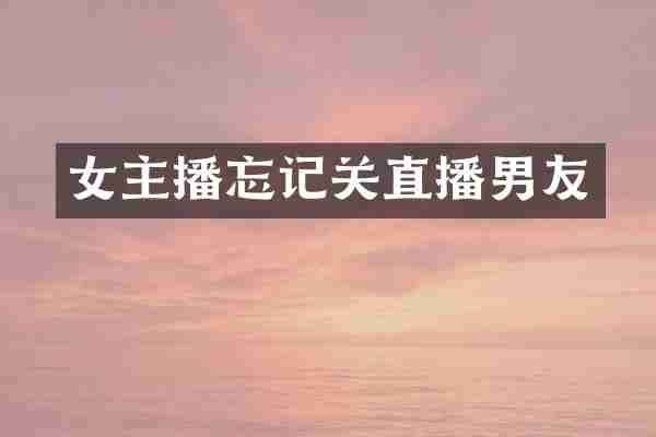 女主播忘记关直播男友