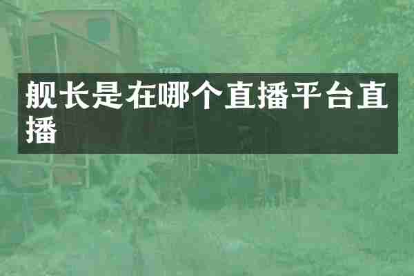 舰长是在哪个直播平台直播