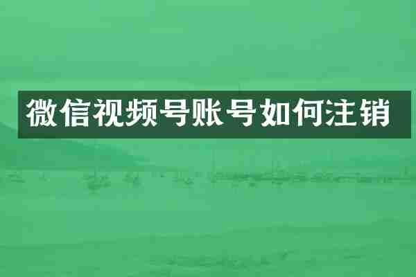 微信视频号账号如何注销