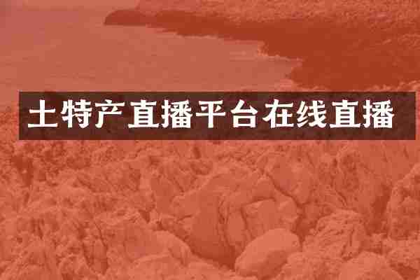 土特产直播平台在线直播