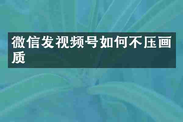 微信发视频号如何不压画质