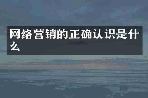 网络营销的正确认识是什么