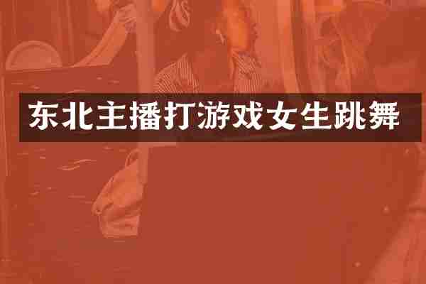 东北主播打游戏女生跳舞