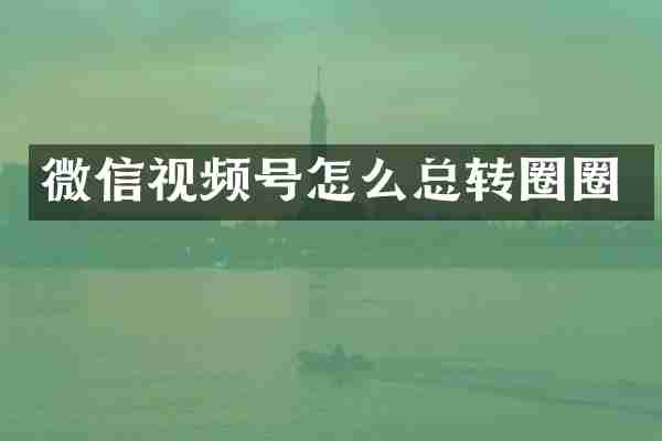 微信视频号怎么总转圈圈
