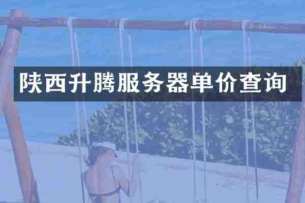 陕西升腾服务器单价查询