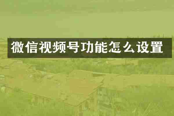 微信视频号功能怎么设置