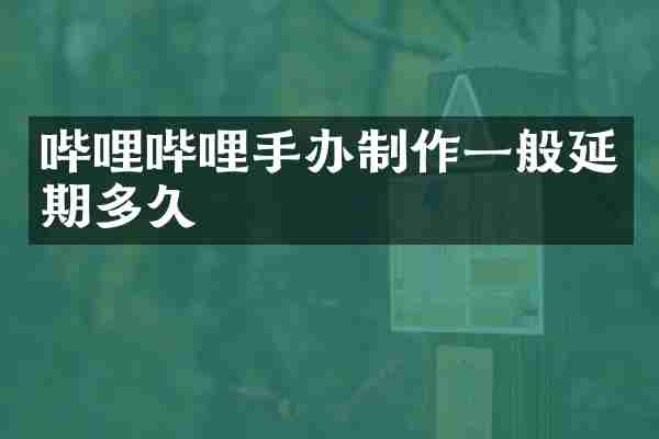 哔哩哔哩手办制作一般延期多久