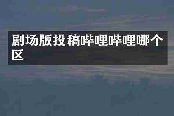 剧场版投稿哔哩哔哩哪个区