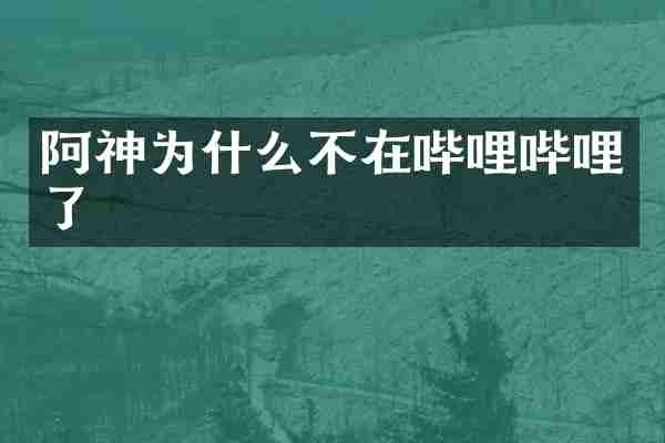 阿神为什么不在哔哩哔哩了