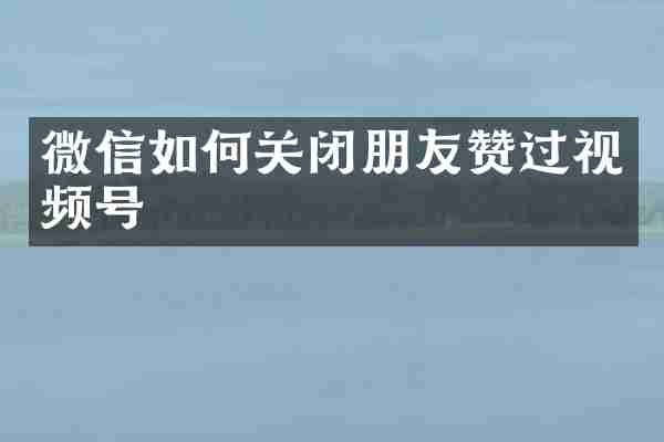 微信如何关闭朋友赞过视频号