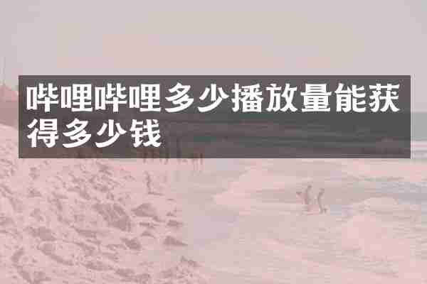 哔哩哔哩多少播放量能获得多少钱