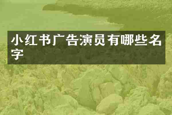 小红书广告演员有哪些名字