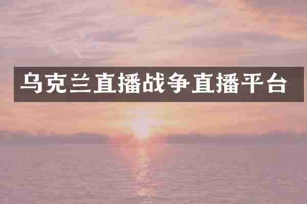 乌克兰直播战争直播平台