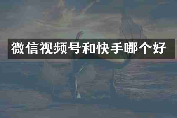微信视频号和快手哪个好