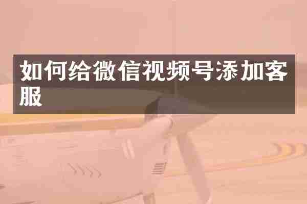如何给微信视频号添加客服