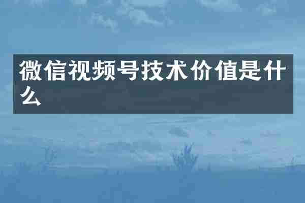 微信视频号技术价值是什么