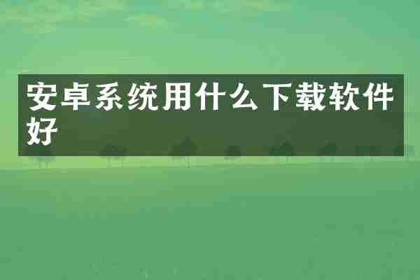 安卓系统用什么下载软件好