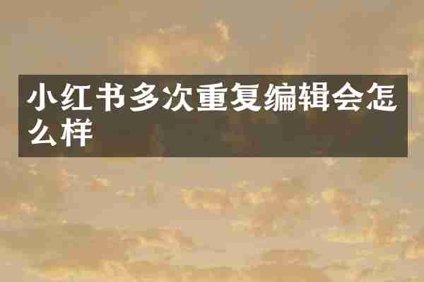小红书多次重复编辑会怎么样