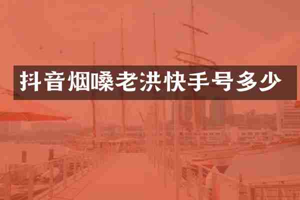 抖音烟嗓老洪快手号多少