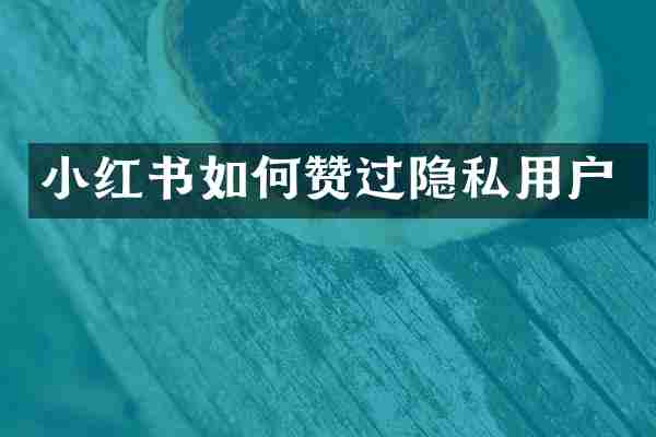 小红书如何赞过隐私用户