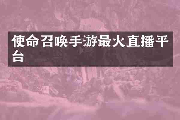 使命召唤手游最火直播平台