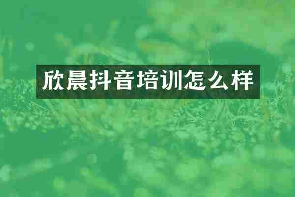 欣晨抖音培训怎么样