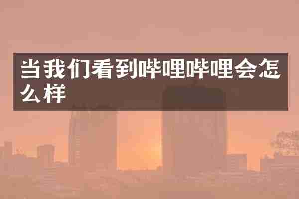 当我们看到哔哩哔哩会怎么样